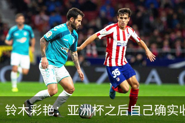 铃木彩艳：亚洲杯之后自己确实收获成长，不想止步要变得更强